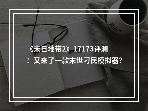 《末日地带2》17173评测：又来了一款末世刁民模拟器？