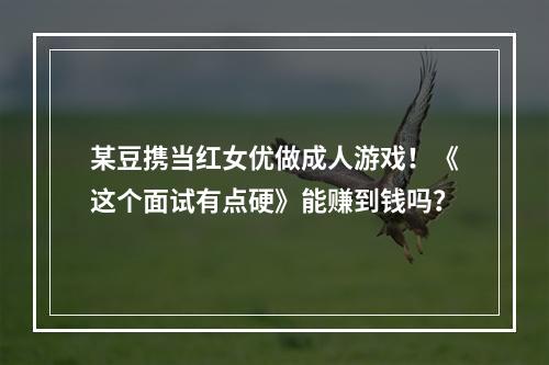 某豆携当红女优做成人游戏！《这个面试有点硬》能赚到钱吗？