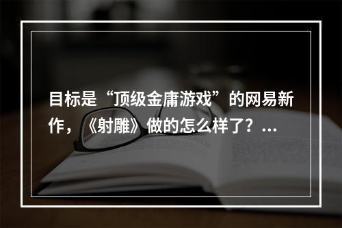 目标是“顶级金庸游戏”的网易新作，《射雕》做的怎么样了？17173评测