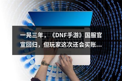 一晃三年，《DNF手游》国服官宣回归，但玩家这次还会买账吗？