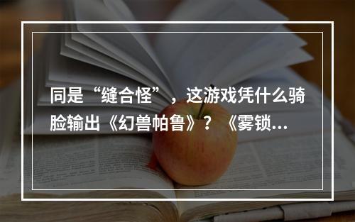 同是“缝合怪”，这游戏凭什么骑脸输出《幻兽帕鲁》？《雾锁王国》17173评测