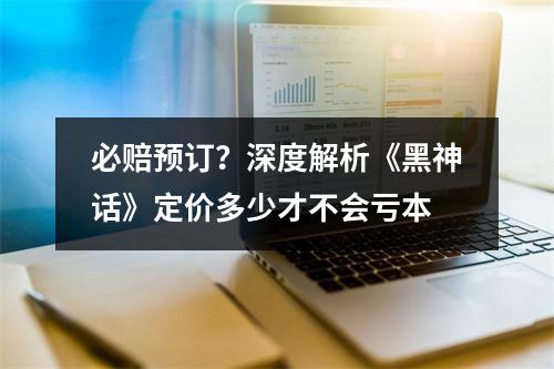 必赔预订？深度解析《黑神话》定价多少才不会亏本