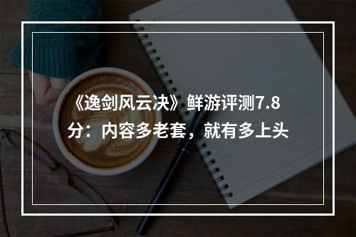 《逸剑风云决》鲜游评测7.8分：内容多老套，就有多上头