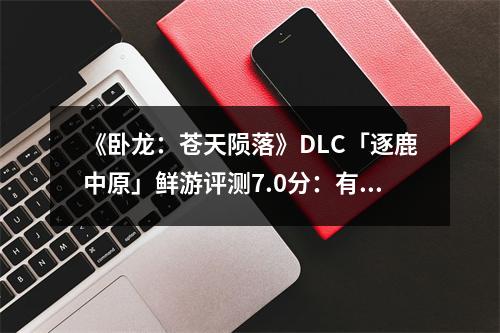 《卧龙：苍天陨落》DLC「逐鹿中原」鲜游评测7.0分：有新内容，但不多