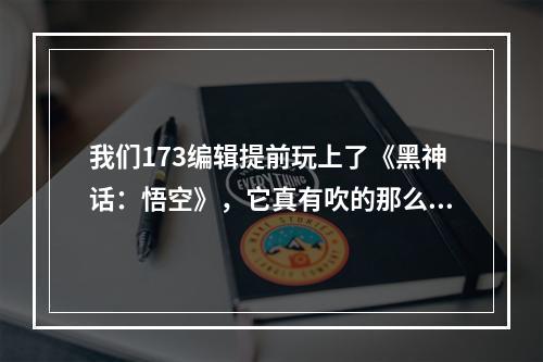 我们173编辑提前玩上了《黑神话：悟空》，它真有吹的那么好吗？