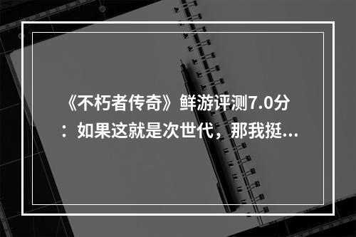 《不朽者传奇》鲜游评测7.0分：如果这就是次世代，那我挺失望的