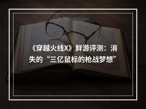 《穿越火线X》鲜游评测：消失的“三亿鼠标的枪战梦想”