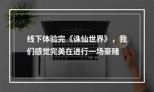 线下体验完《诛仙世界》，我们感觉完美在进行一场豪赌