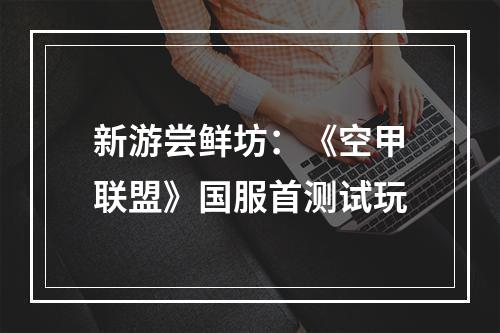 新游尝鲜坊：《空甲联盟》国服首测试玩