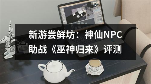 新游尝鲜坊：神仙NPC助战《巫神归来》评测