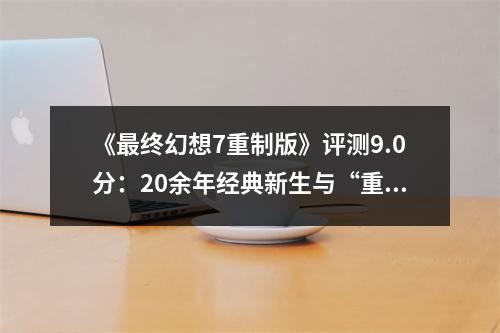 《最终幻想7重制版》评测9.0分：20余年经典新生与“重铸”