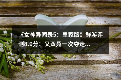 《女神异闻录5：皇家版》鲜游评测8.9分：又双叒一次夺走我的心吧！