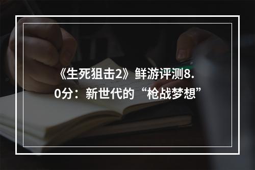 《生死狙击2》鲜游评测8.0分：新世代的“枪战梦想”