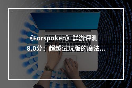 《Forspoken》鲜游评测8.0分：超越试玩版的魔法跑酷之旅