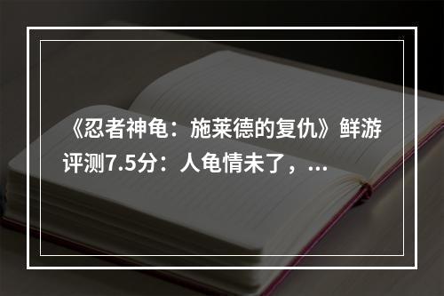 《忍者神龟：施莱德的复仇》鲜游评测7.5分：人龟情未了，横版复古潮