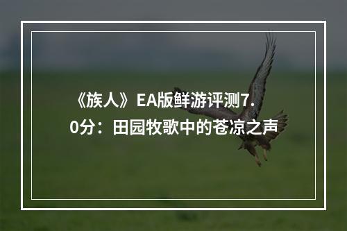 《族人》EA版鲜游评测7.0分：田园牧歌中的苍凉之声