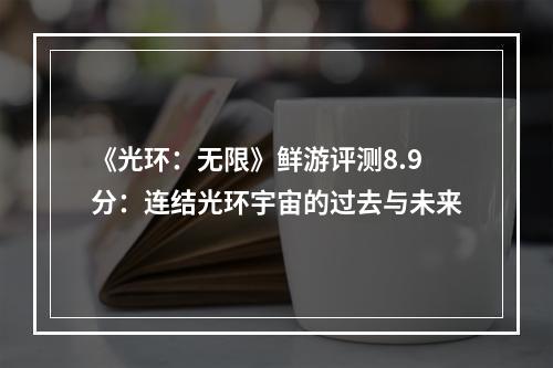 《光环：无限》鲜游评测8.9分：连结光环宇宙的过去与未来