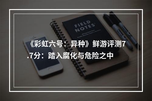 《彩虹六号：异种》鲜游评测7.7分：踏入腐化与危险之中