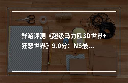 鲜游评测《超级马力欧3D世界+狂怒世界》9.0分：NS最佳合作闯关游戏