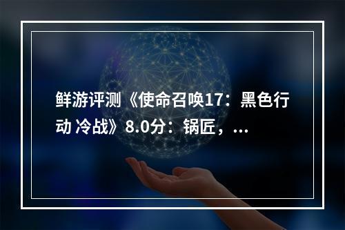 鲜游评测《使命召唤17：黑色行动 冷战》8.0分：锅匠，裁缝，士兵，间谍