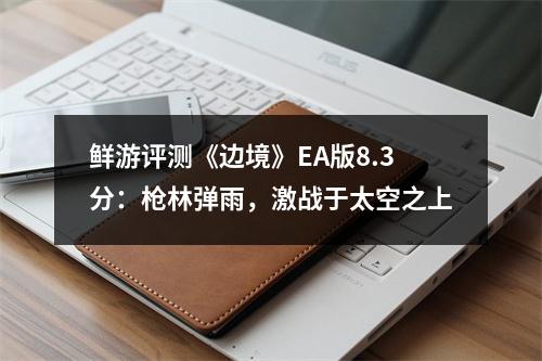 鲜游评测《边境》EA版8.3分：枪林弹雨，激战于太空之上