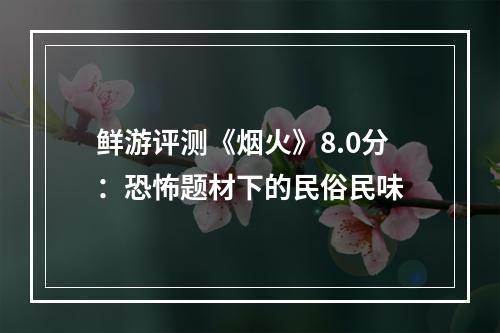 鲜游评测《烟火》8.0分：恐怖题材下的民俗民味