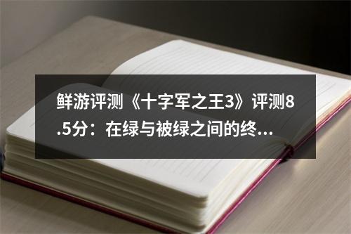 鲜游评测《十字军之王3》评测8.5分：在绿与被绿之间的终极博弈