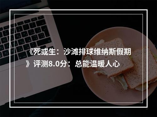 《死或生：沙滩排球维纳斯假期》评测8.0分：总能温暖人心