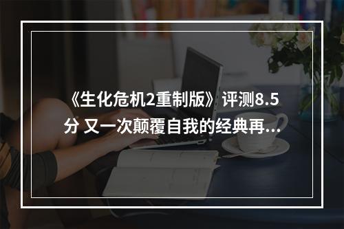 《生化危机2重制版》评测8.5分 又一次颠覆自我的经典再造