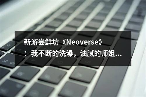 新游尝鲜坊《Neoverse》：我不断的洗澡，油腻的师姐在哪里