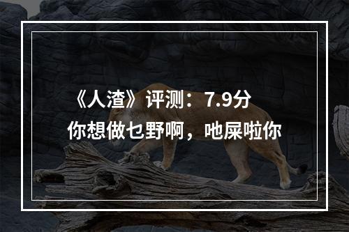 《人渣》评测：7.9分 你想做乜野啊，吔屎啦你