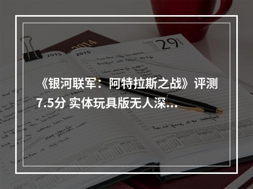 《银河联军：阿特拉斯之战》评测7.5分 实体玩具版无人深空，会获得商业上的成功吗？