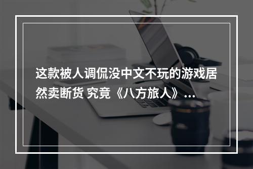 这款被人调侃没中文不玩的游戏居然卖断货 究竟《八方旅人》有着怎样的魅力