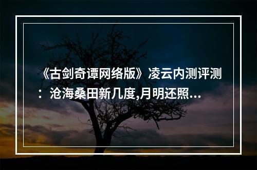 《古剑奇谭网络版》凌云内测评测：沧海桑田新几度,月明还照旧容颜