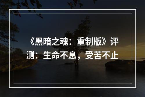 《黑暗之魂：重制版》评测：生命不息，受苦不止