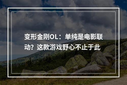 变形金刚OL：单纯是电影联动？这款游戏野心不止于此