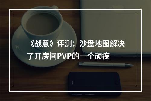 《战意》评测：沙盘地图解决了开房间PVP的一个顽疾