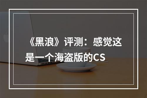 《黑浪》评测：感觉这是一个海盗版的CS