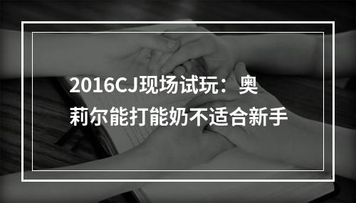 2016CJ现场试玩：奥莉尔能打能奶不适合新手