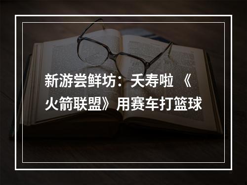 新游尝鲜坊：夭寿啦 《火箭联盟》用赛车打篮球