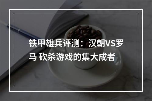 铁甲雄兵评测：汉朝VS罗马 砍杀游戏的集大成者