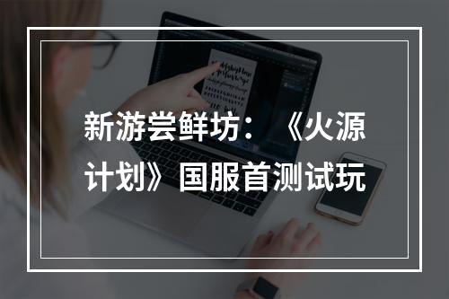 新游尝鲜坊：《火源计划》国服首测试玩