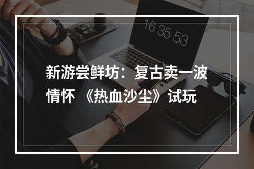 新游尝鲜坊：复古卖一波情怀 《热血沙尘》试玩