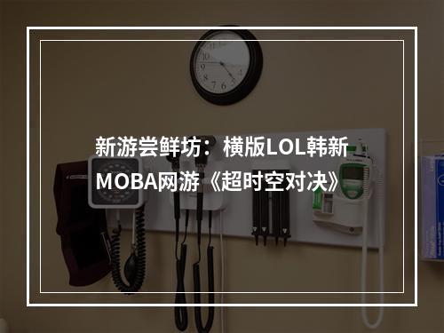 新游尝鲜坊：横版LOL韩新MOBA网游《超时空对决》