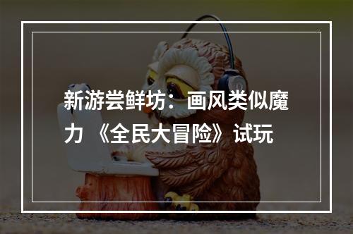 新游尝鲜坊：画风类似魔力 《全民大冒险》试玩