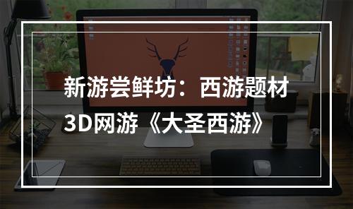 新游尝鲜坊：西游题材3D网游《大圣西游》