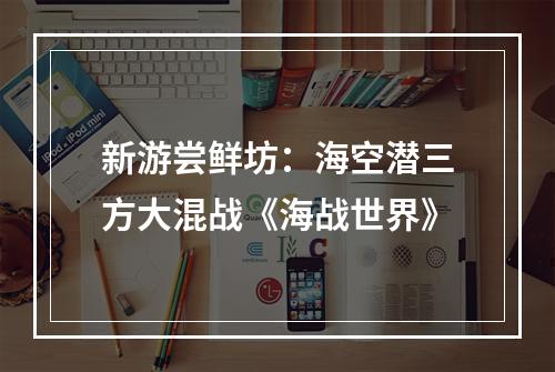 新游尝鲜坊：海空潜三方大混战《海战世界》