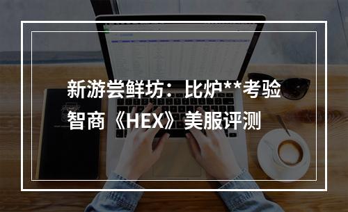 新游尝鲜坊：比炉**考验智商《HEX》美服评测