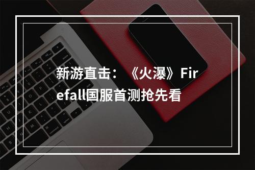 新游直击：《火瀑》Firefall国服首测抢先看