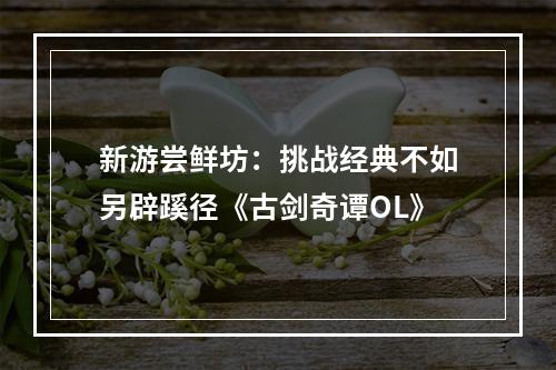 新游尝鲜坊：挑战经典不如另辟蹊径《古剑奇谭OL》